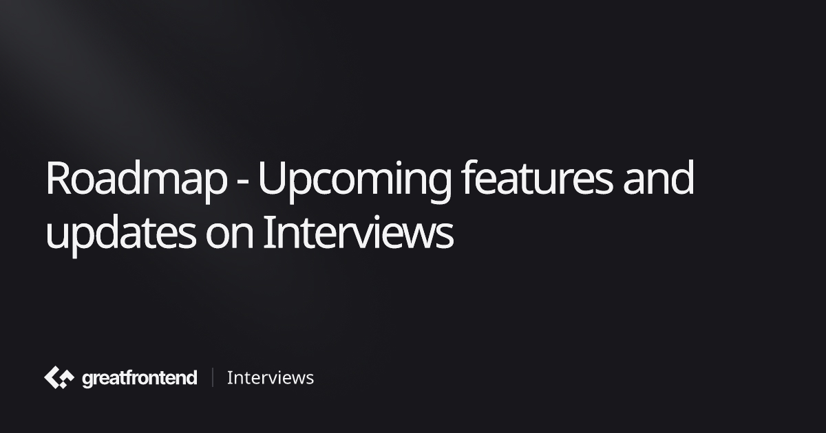 Roadmap - Upcoming features and updates on GreatFrontEnd Interviews